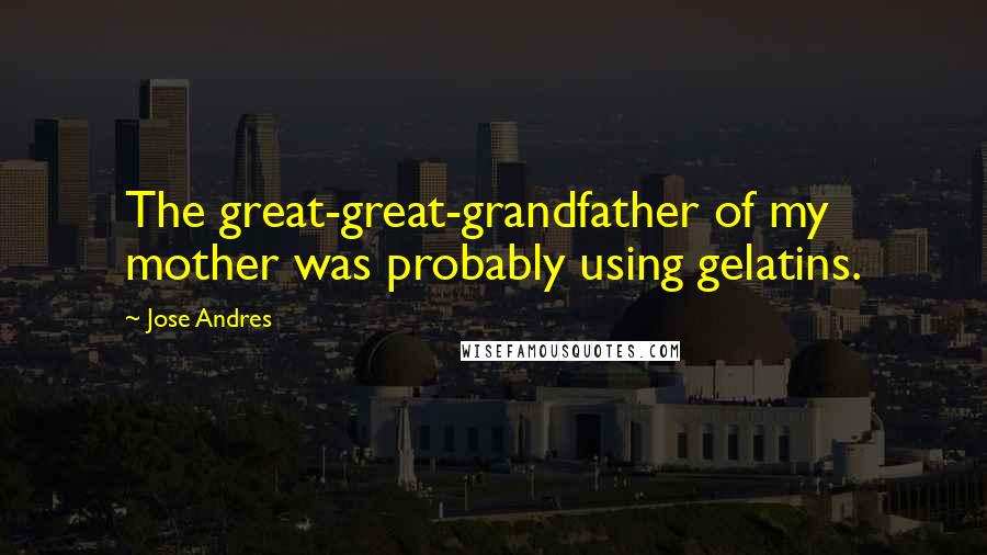 Jose Andres Quotes: The great-great-grandfather of my mother was probably using gelatins.
