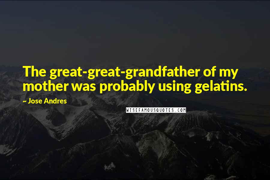 Jose Andres Quotes: The great-great-grandfather of my mother was probably using gelatins.