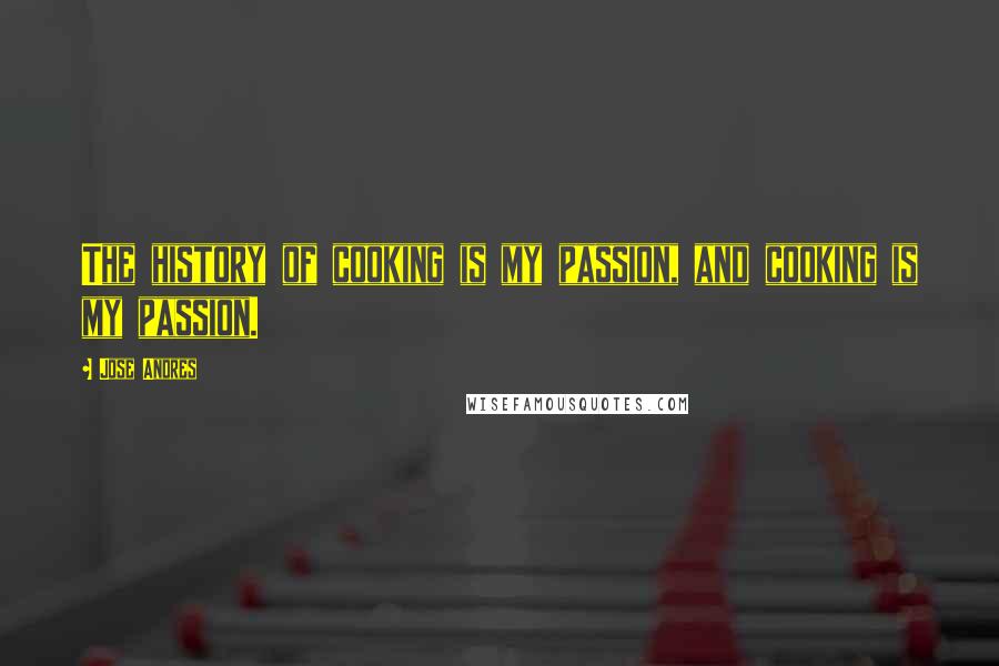 Jose Andres Quotes: The history of cooking is my passion, and cooking is my passion.