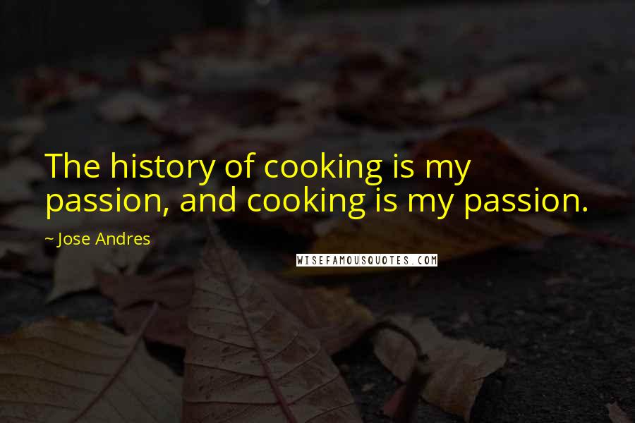 Jose Andres Quotes: The history of cooking is my passion, and cooking is my passion.