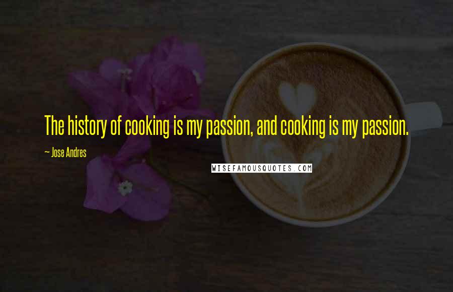 Jose Andres Quotes: The history of cooking is my passion, and cooking is my passion.