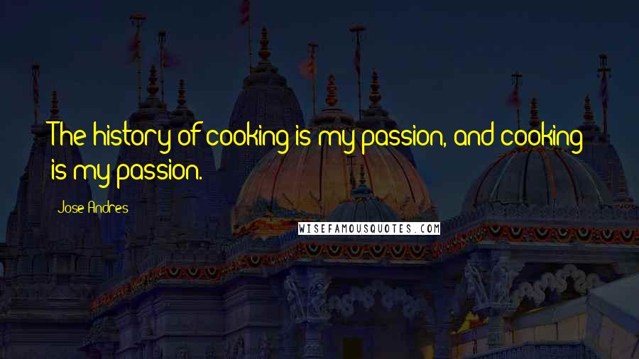 Jose Andres Quotes: The history of cooking is my passion, and cooking is my passion.