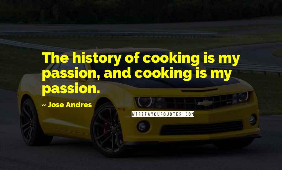 Jose Andres Quotes: The history of cooking is my passion, and cooking is my passion.