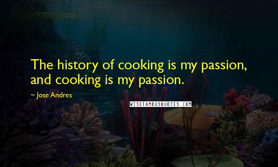 Jose Andres Quotes: The history of cooking is my passion, and cooking is my passion.