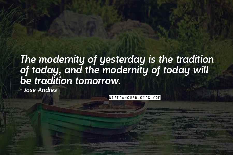 Jose Andres Quotes: The modernity of yesterday is the tradition of today, and the modernity of today will be tradition tomorrow.