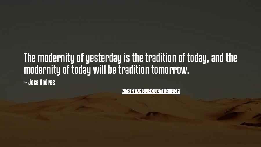 Jose Andres Quotes: The modernity of yesterday is the tradition of today, and the modernity of today will be tradition tomorrow.