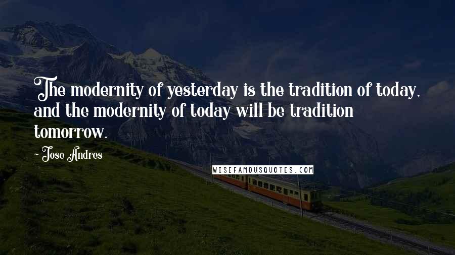 Jose Andres Quotes: The modernity of yesterday is the tradition of today, and the modernity of today will be tradition tomorrow.