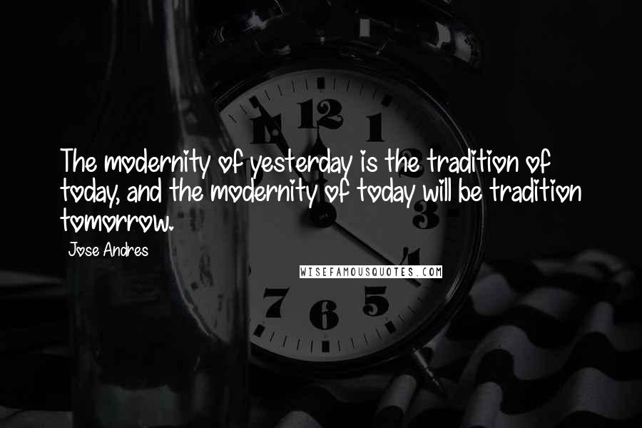 Jose Andres Quotes: The modernity of yesterday is the tradition of today, and the modernity of today will be tradition tomorrow.