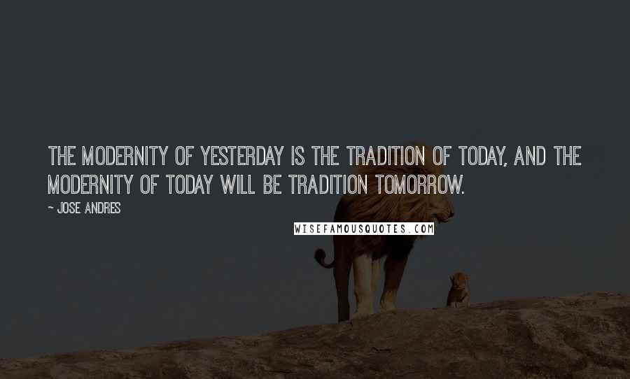 Jose Andres Quotes: The modernity of yesterday is the tradition of today, and the modernity of today will be tradition tomorrow.