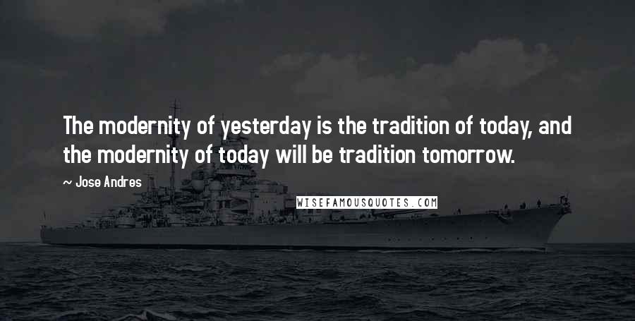 Jose Andres Quotes: The modernity of yesterday is the tradition of today, and the modernity of today will be tradition tomorrow.