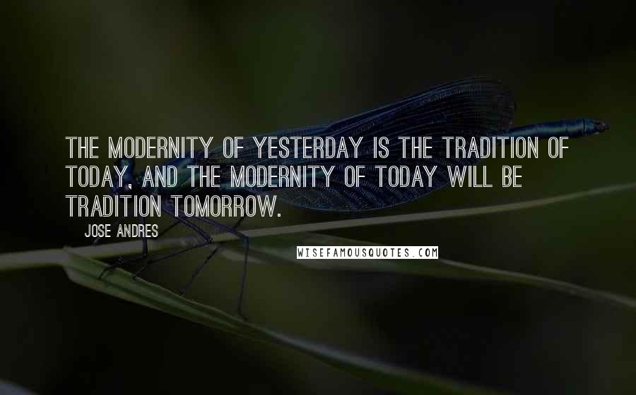 Jose Andres Quotes: The modernity of yesterday is the tradition of today, and the modernity of today will be tradition tomorrow.