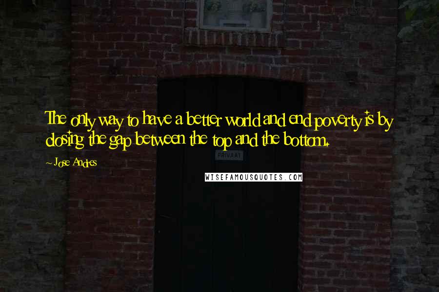 Jose Andres Quotes: The only way to have a better world and end poverty is by closing the gap between the top and the bottom.