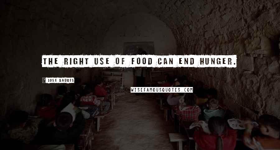 Jose Andres Quotes: The right use of food can end hunger.