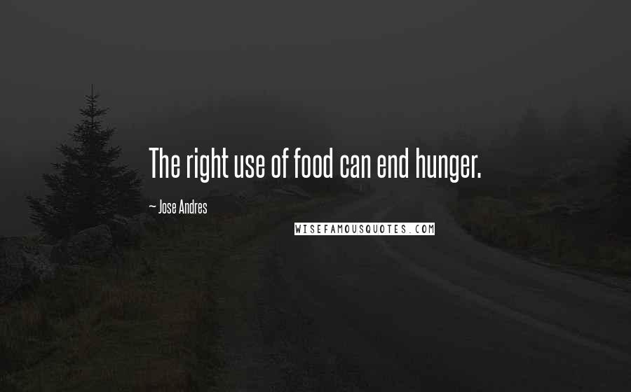 Jose Andres Quotes: The right use of food can end hunger.