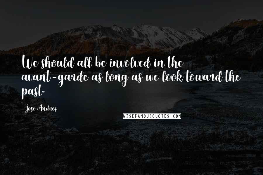 Jose Andres Quotes: We should all be involved in the avant-garde as long as we look toward the past.
