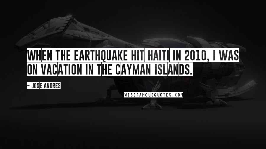 Jose Andres Quotes: When the earthquake hit Haiti in 2010, I was on vacation in the Cayman Islands.