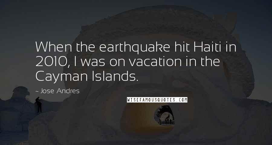 Jose Andres Quotes: When the earthquake hit Haiti in 2010, I was on vacation in the Cayman Islands.