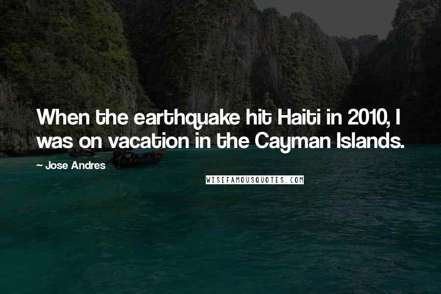 Jose Andres Quotes: When the earthquake hit Haiti in 2010, I was on vacation in the Cayman Islands.