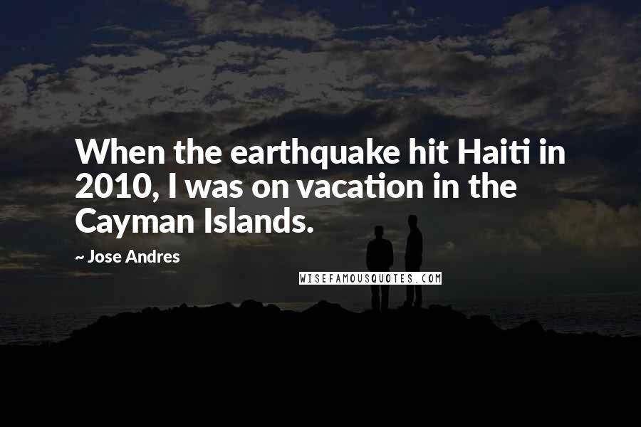 Jose Andres Quotes: When the earthquake hit Haiti in 2010, I was on vacation in the Cayman Islands.