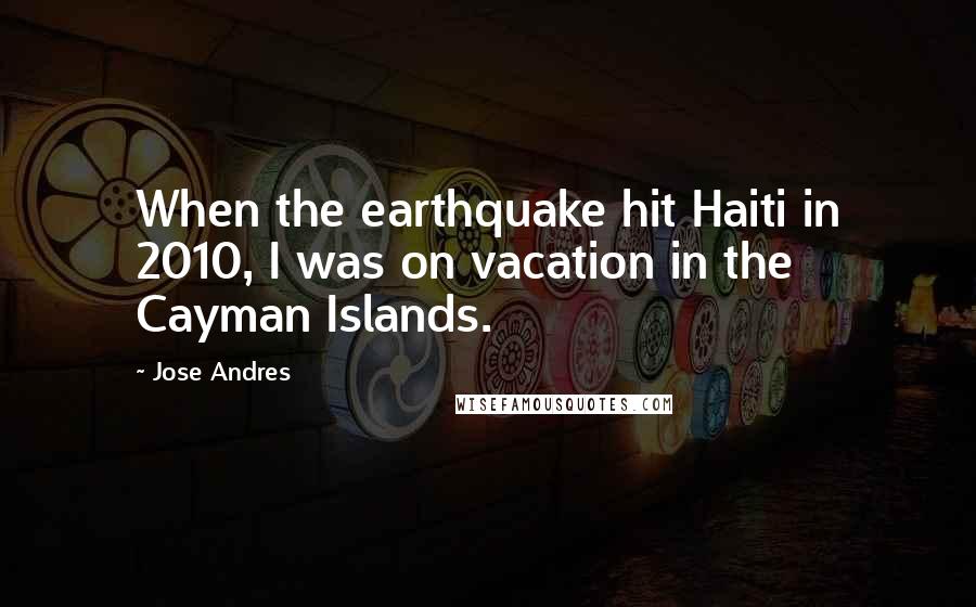 Jose Andres Quotes: When the earthquake hit Haiti in 2010, I was on vacation in the Cayman Islands.