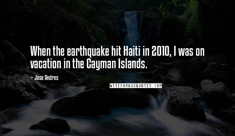 Jose Andres Quotes: When the earthquake hit Haiti in 2010, I was on vacation in the Cayman Islands.