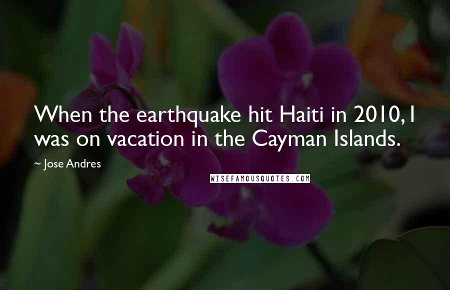 Jose Andres Quotes: When the earthquake hit Haiti in 2010, I was on vacation in the Cayman Islands.