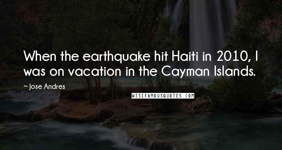 Jose Andres Quotes: When the earthquake hit Haiti in 2010, I was on vacation in the Cayman Islands.