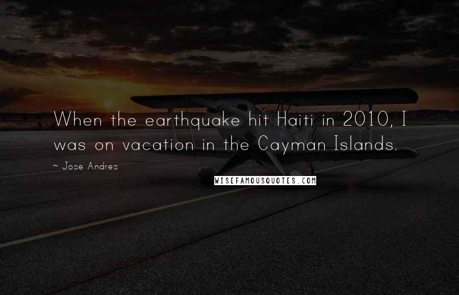 Jose Andres Quotes: When the earthquake hit Haiti in 2010, I was on vacation in the Cayman Islands.