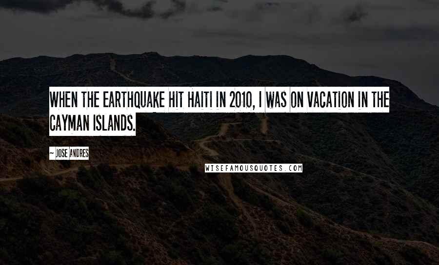 Jose Andres Quotes: When the earthquake hit Haiti in 2010, I was on vacation in the Cayman Islands.