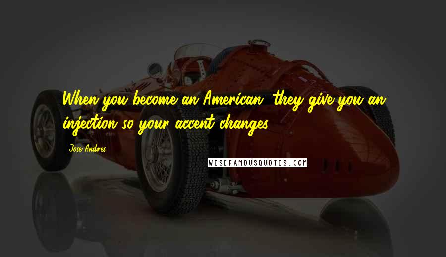 Jose Andres Quotes: When you become an American, they give you an injection so your accent changes.