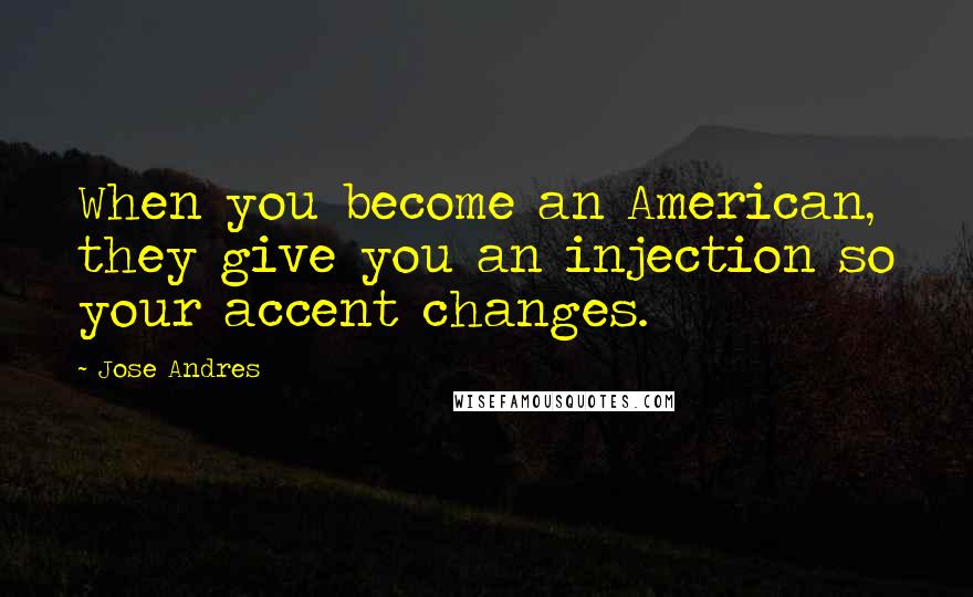 Jose Andres Quotes: When you become an American, they give you an injection so your accent changes.