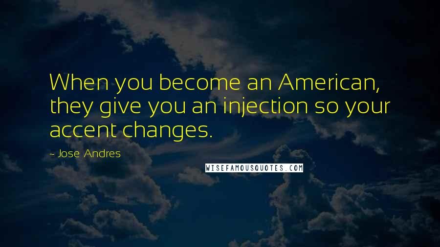 Jose Andres Quotes: When you become an American, they give you an injection so your accent changes.