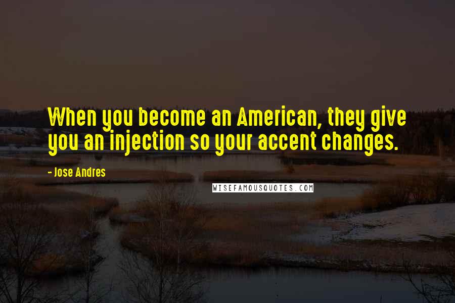 Jose Andres Quotes: When you become an American, they give you an injection so your accent changes.