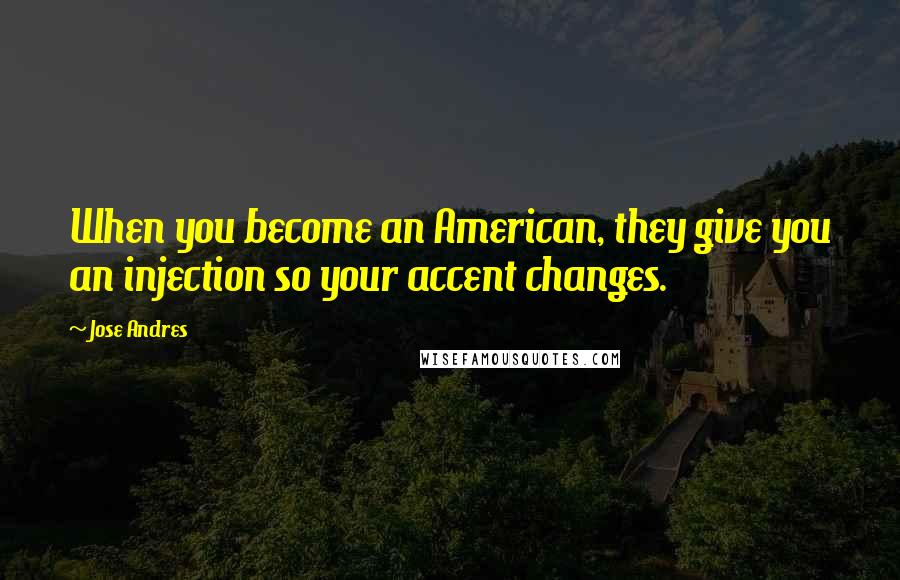 Jose Andres Quotes: When you become an American, they give you an injection so your accent changes.