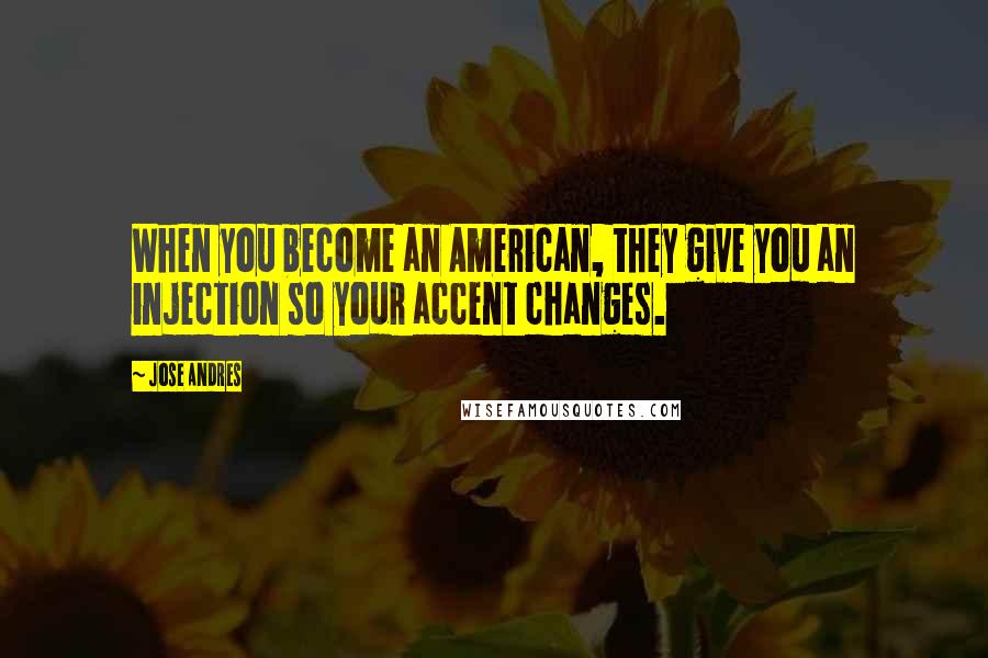 Jose Andres Quotes: When you become an American, they give you an injection so your accent changes.