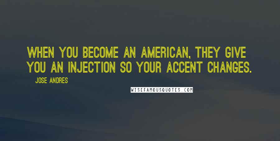Jose Andres Quotes: When you become an American, they give you an injection so your accent changes.