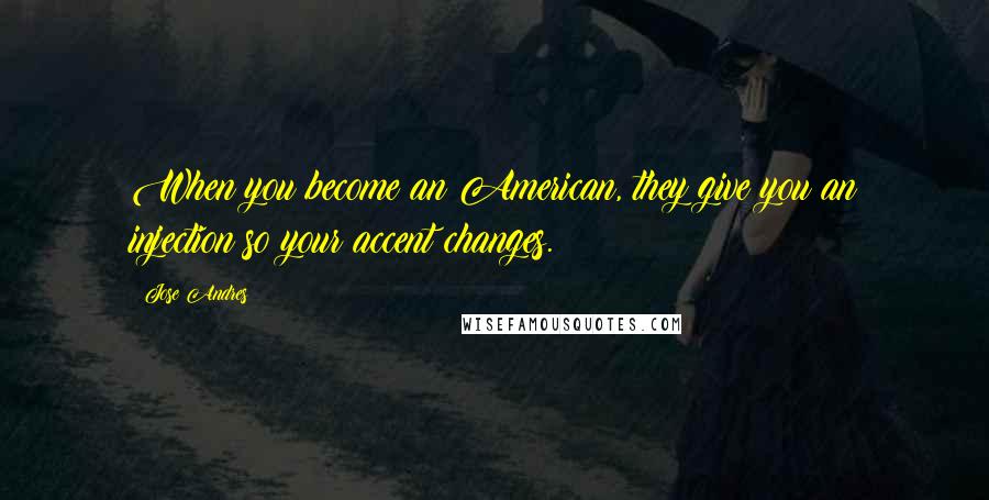 Jose Andres Quotes: When you become an American, they give you an injection so your accent changes.