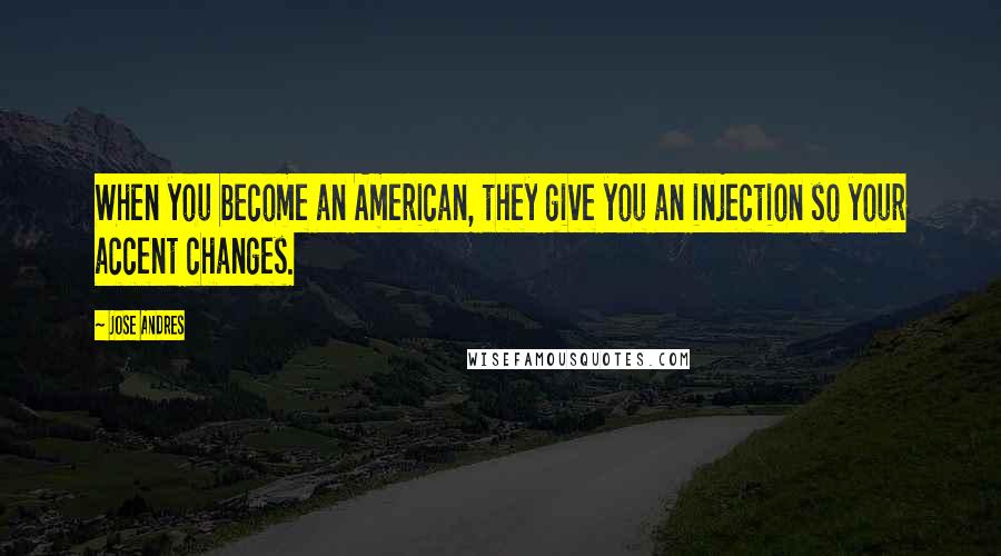 Jose Andres Quotes: When you become an American, they give you an injection so your accent changes.