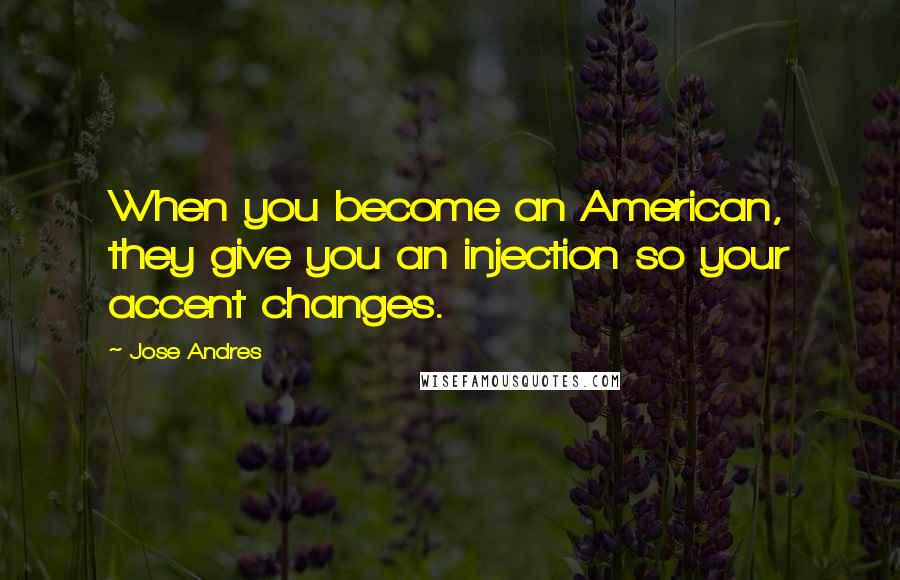 Jose Andres Quotes: When you become an American, they give you an injection so your accent changes.