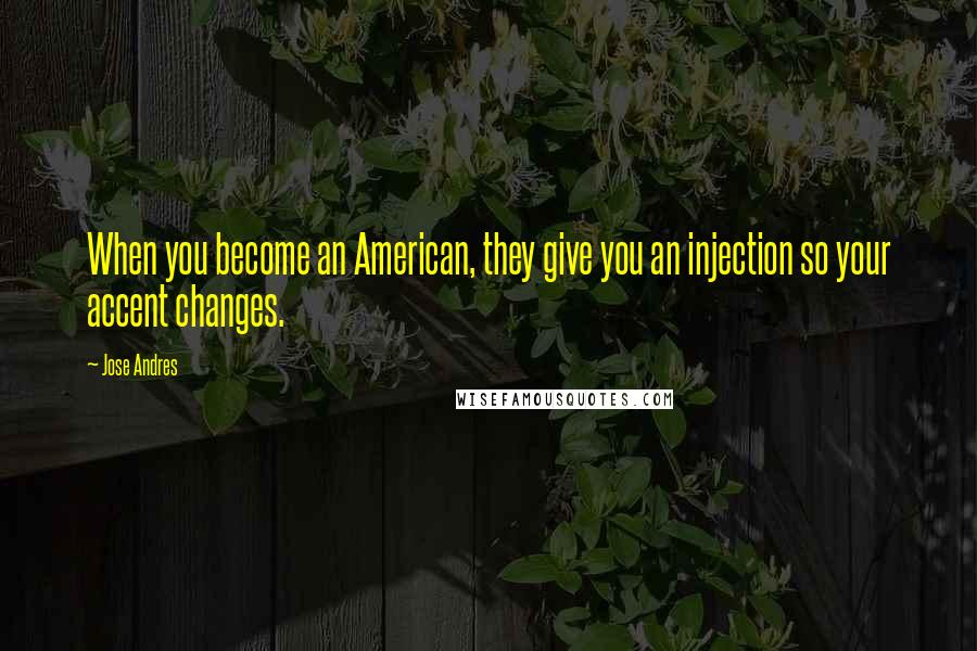 Jose Andres Quotes: When you become an American, they give you an injection so your accent changes.