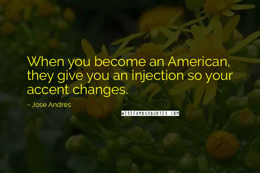 Jose Andres Quotes: When you become an American, they give you an injection so your accent changes.