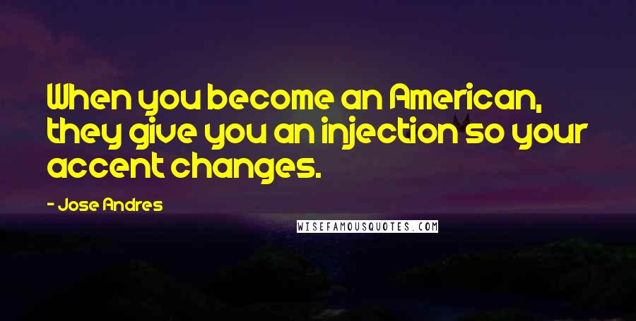 Jose Andres Quotes: When you become an American, they give you an injection so your accent changes.