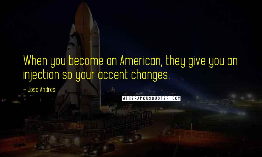 Jose Andres Quotes: When you become an American, they give you an injection so your accent changes.