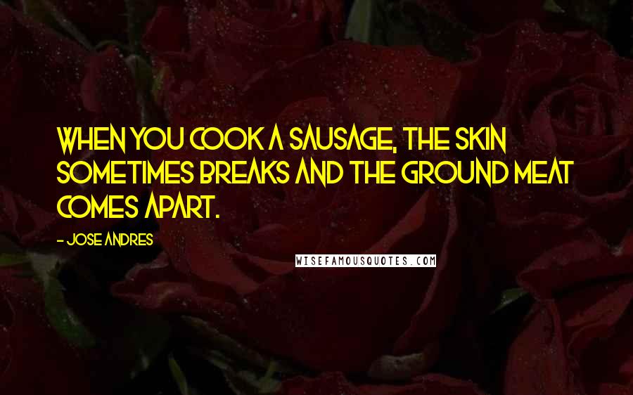 Jose Andres Quotes: When you cook a sausage, the skin sometimes breaks and the ground meat comes apart.