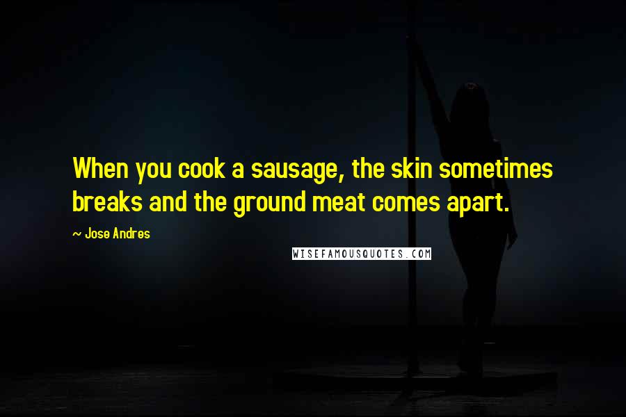 Jose Andres Quotes: When you cook a sausage, the skin sometimes breaks and the ground meat comes apart.