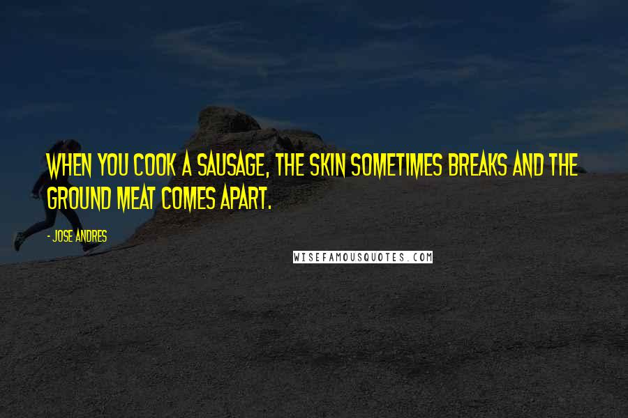 Jose Andres Quotes: When you cook a sausage, the skin sometimes breaks and the ground meat comes apart.