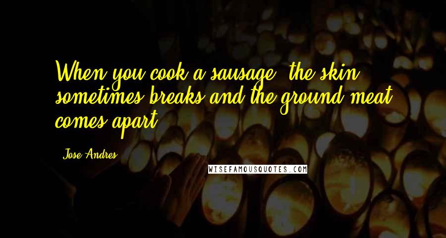 Jose Andres Quotes: When you cook a sausage, the skin sometimes breaks and the ground meat comes apart.