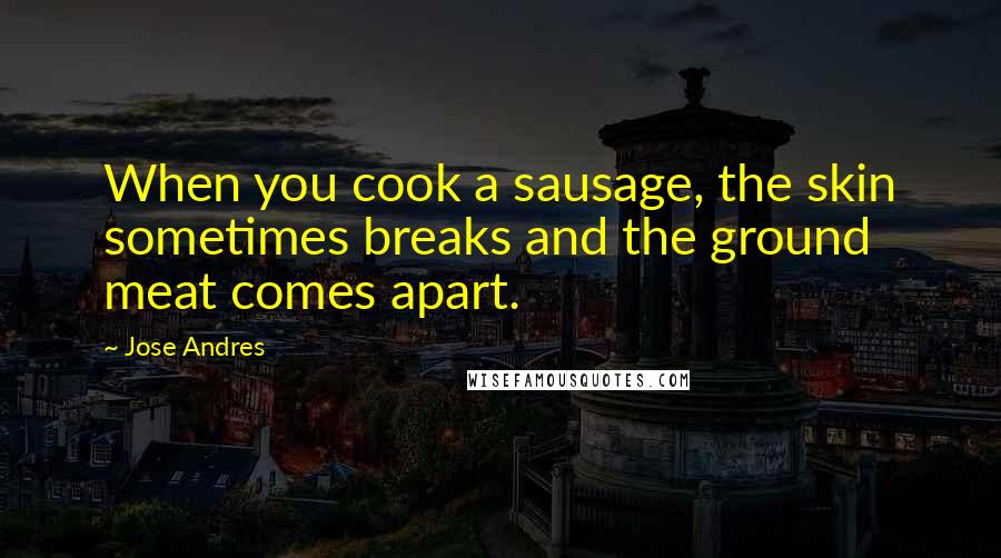 Jose Andres Quotes: When you cook a sausage, the skin sometimes breaks and the ground meat comes apart.