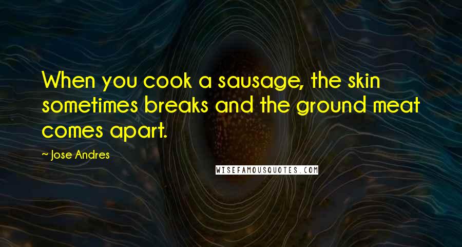 Jose Andres Quotes: When you cook a sausage, the skin sometimes breaks and the ground meat comes apart.