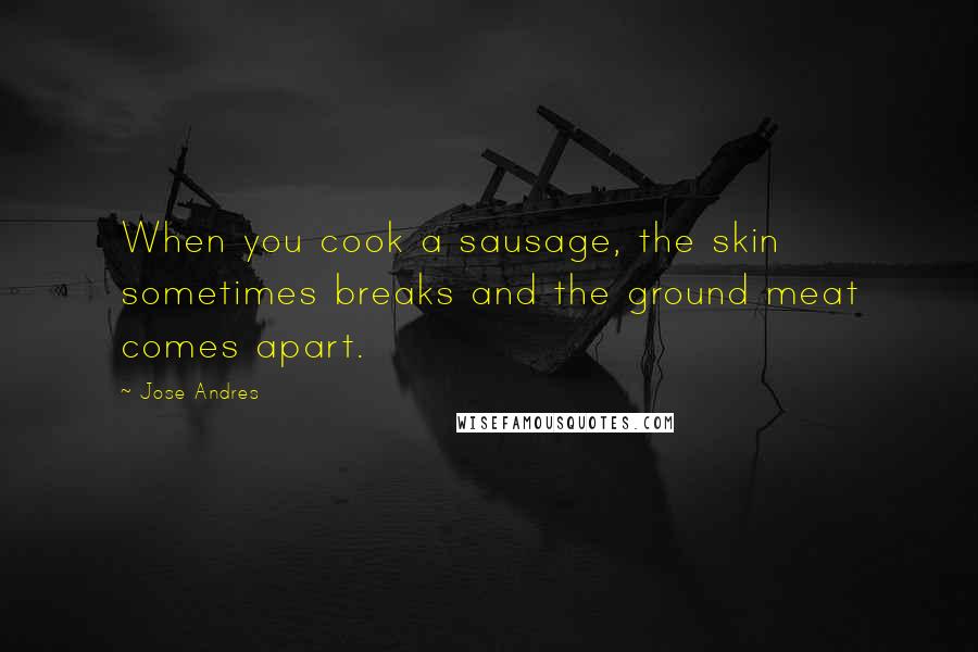 Jose Andres Quotes: When you cook a sausage, the skin sometimes breaks and the ground meat comes apart.